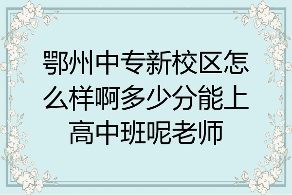 鄂州中专新校区怎么样啊多少分能上高中班呢老师