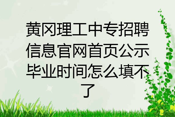 黄冈理工中专招聘信息官网首页公示毕业时间怎么填不了