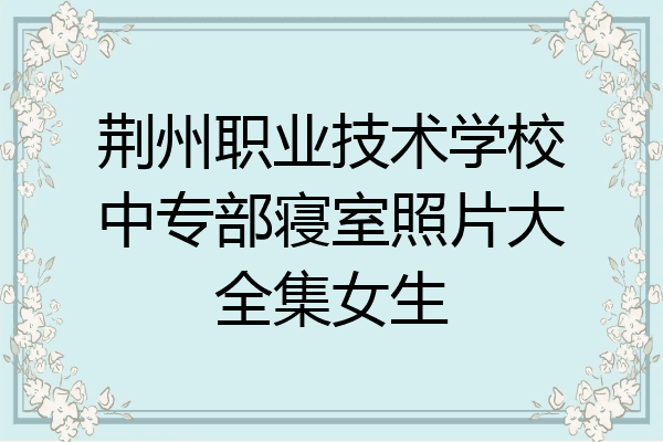 荆州职业技术学校中专部寝室照片大全集女生