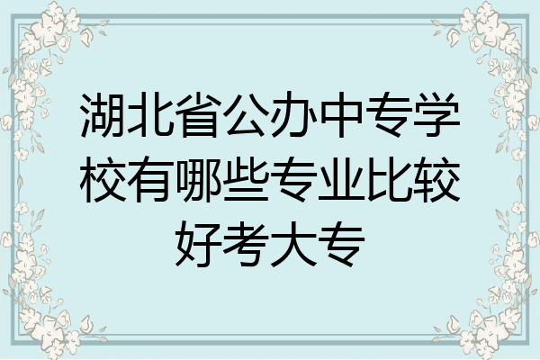 湖北省公办中专学校有哪些专业比较好考大专