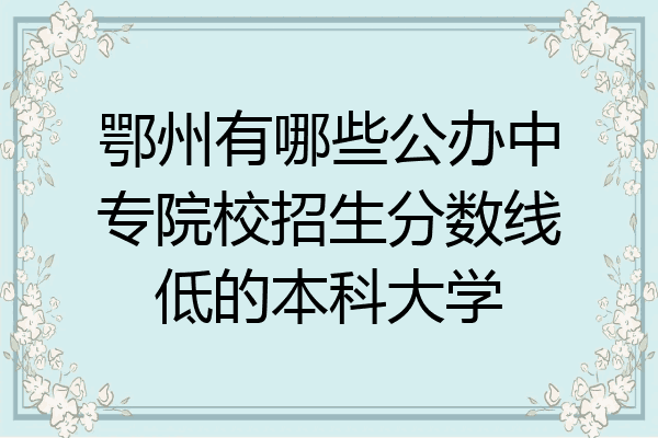 鄂州有哪些公办中专院校招生分数线低的本科大学