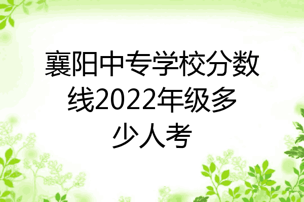 襄阳中专学校分数线2022年级多少人考