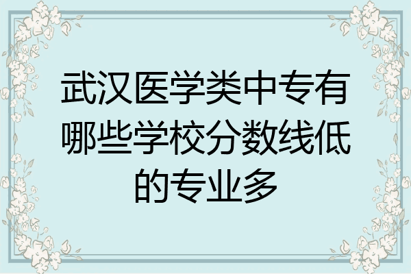 武汉医学类中专有哪些学校分数线低的专业多