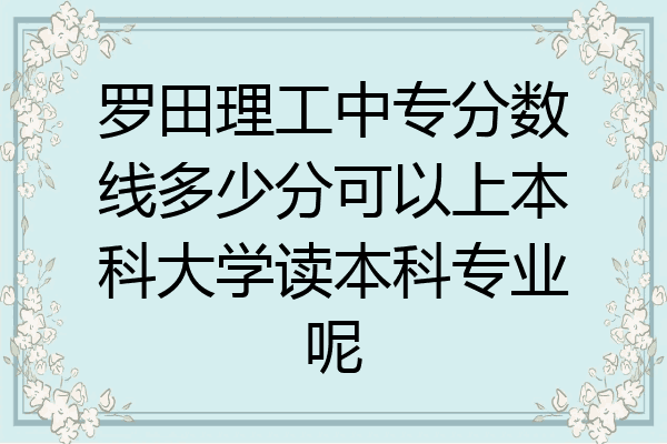 罗田理工中专分数线多少分可以上本科大学读本科专业呢