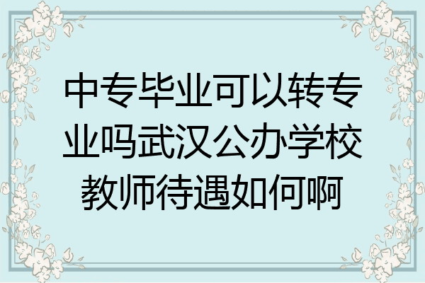 中专毕业可以转专业吗武汉公办学校教师待遇如何啊