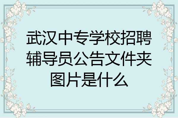 武汉中专学校招聘辅导员公告文件夹图片是什么