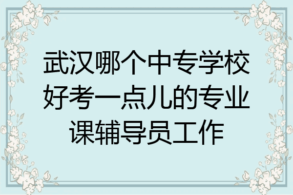 武汉哪个中专学校好考一点儿的专业课辅导员工作