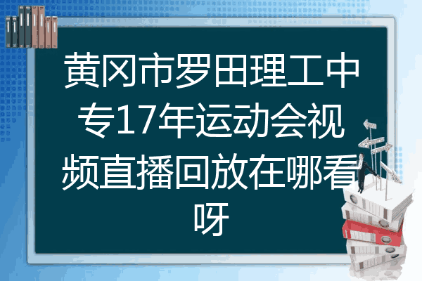 黄冈市罗田理工中专17年运动会视频直播回放在哪看呀