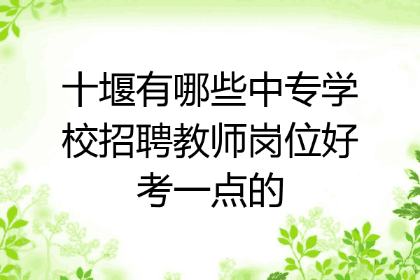 十堰有哪些中专学校招聘教师岗位好考一点的