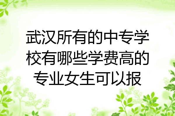 武汉所有的中专学校有哪些学费高的专业女生可以报