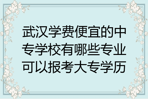 武汉学费便宜的中专学校有哪些专业可以报考大专学历