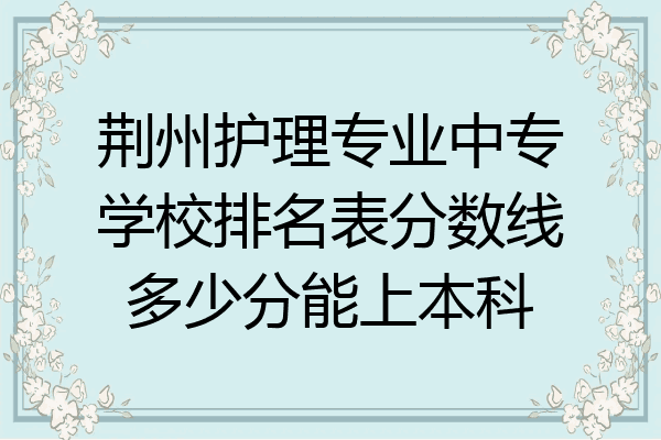 荆州护理专业中专学校排名表分数线多少分能上本科
