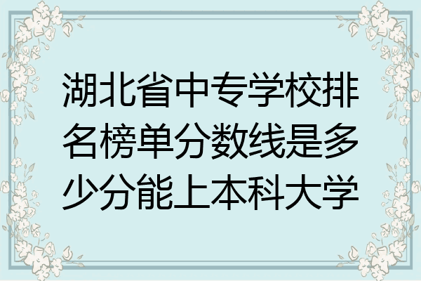 湖北省中专学校排名榜单分数线是多少分能上本科大学