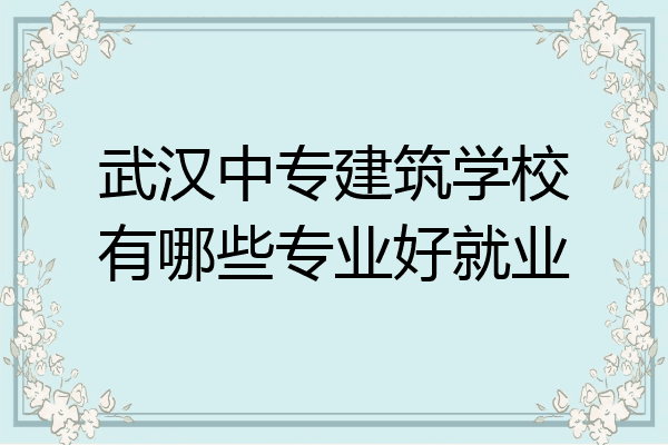 武汉中专建筑学校有哪些专业好就业