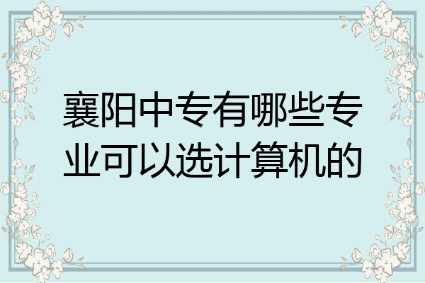 襄阳中专有哪些专业可以选计算机的