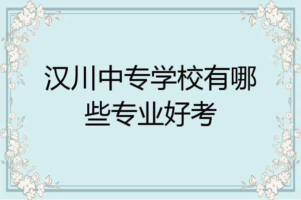 汉川中专学校有哪些专业好考