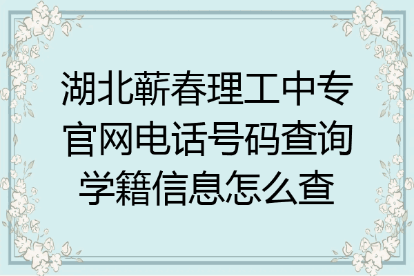 湖北蕲春理工中专官网电话号码查询学籍信息怎么查
