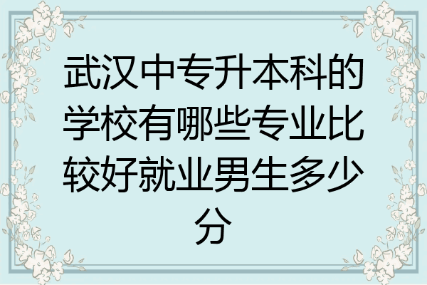 武汉中专升本科的学校有哪些专业比较好就业男生多少分