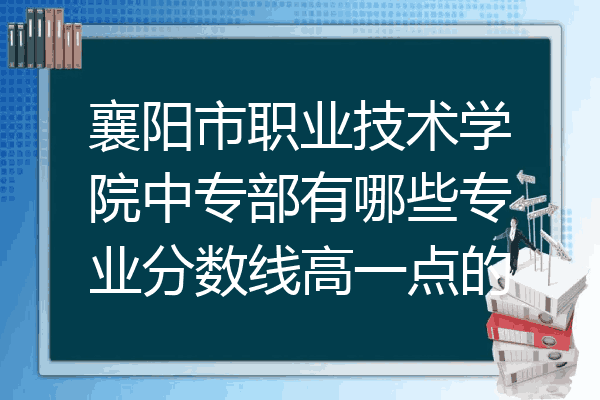 襄阳市职业技术学院中专部有哪些专业分数线高一点的