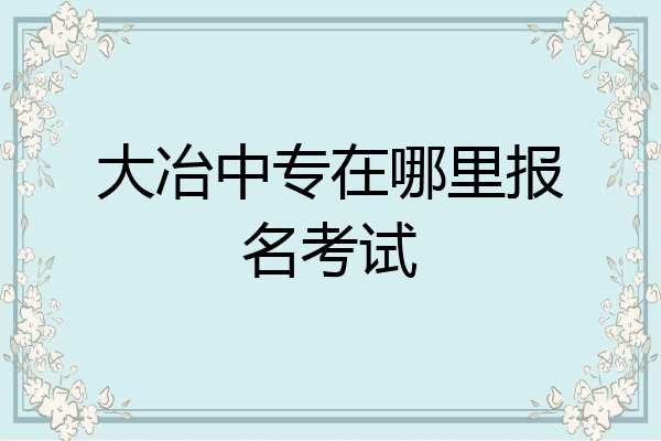 大冶中专在哪里报名考试