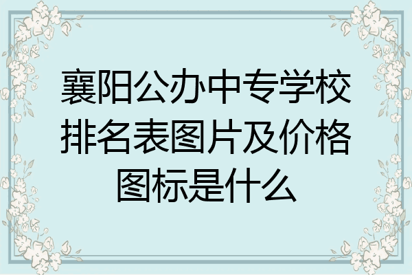 襄阳公办中专学校排名表图片及价格图标是什么