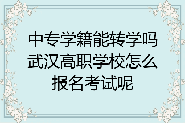 中专学籍能转学吗武汉高职学校怎么报名考试呢