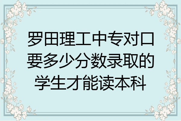 罗田理工中专对口要多少分数录取的学生才能读本科