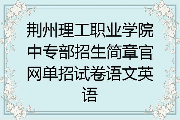 荆州理工职业学院中专部招生简章官网单招试卷语文英语
