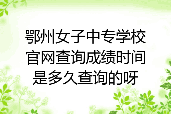 鄂州女子中专学校官网查询成绩时间是多久查询的呀