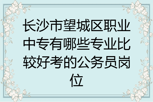 长沙市望城区职业中专有哪些专业比较好考的公务员岗位