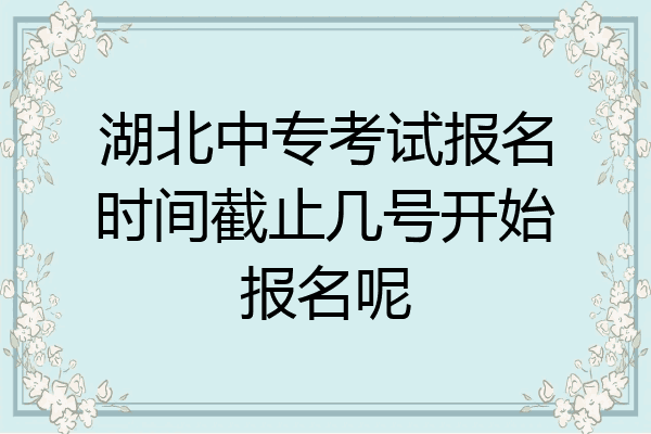 湖北中专考试报名时间截止几号开始报名呢