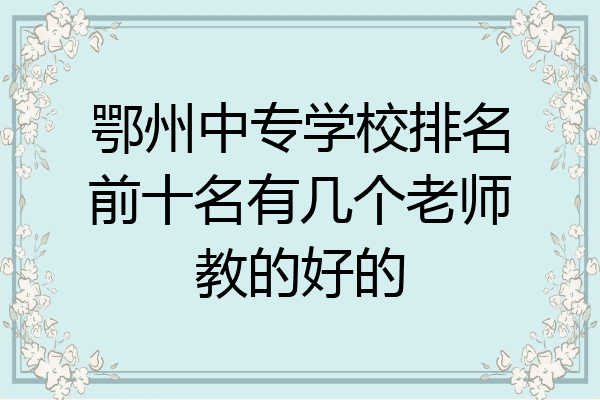 鄂州中专学校排名前十名有几个老师教的好的