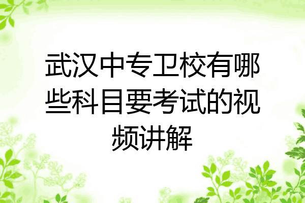 武汉中专卫校有哪些科目要考试的视频讲解