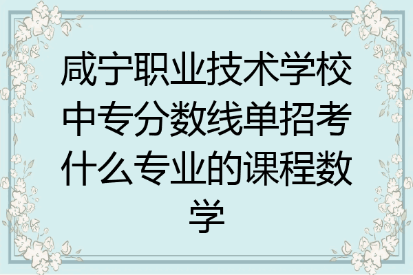 咸宁职业技术学校中专分数线单招考什么专业的课程数学