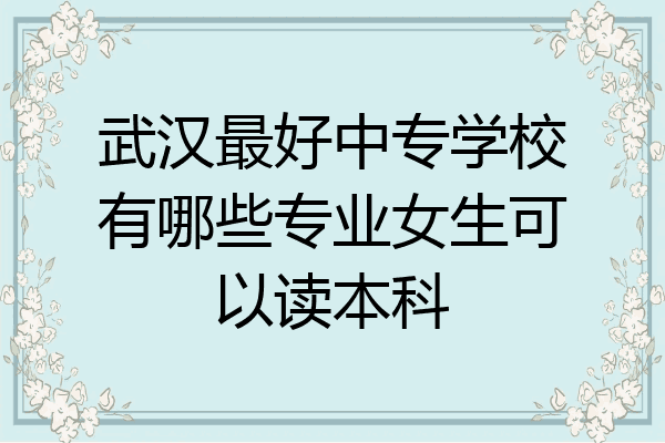 武汉最好中专学校有哪些专业女生可以读本科