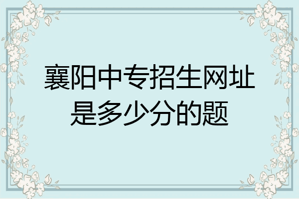 襄阳中专招生网址是多少分的题