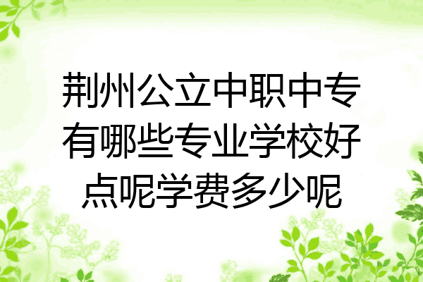 荆州公立中职中专有哪些专业学校好点呢学费多少呢