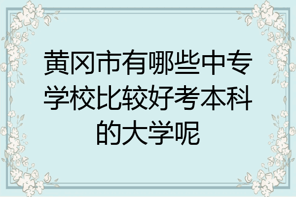 黄冈市有哪些中专学校比较好考本科的大学呢