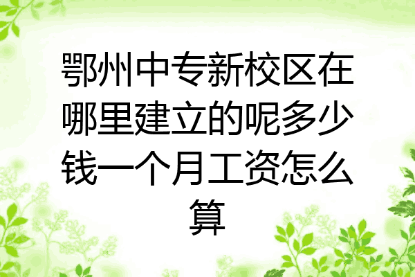 鄂州中专新校区在哪里建立的呢多少钱一个月工资怎么算