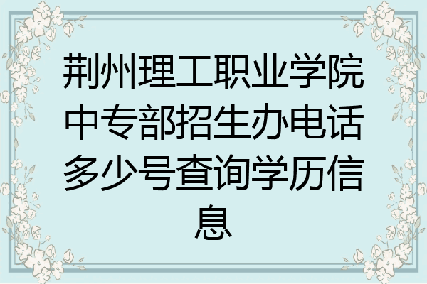 荆州理工职业学院中专部招生办电话多少号查询学历信息