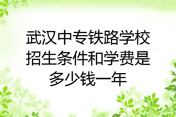 武汉中专铁路学校招生条件和学费是多少钱一年