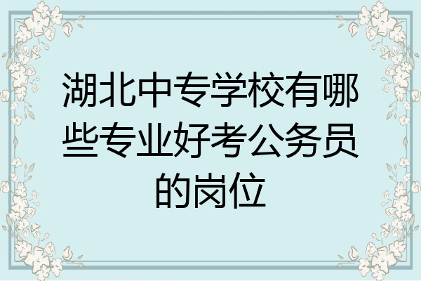 湖北中专学校有哪些专业好考公务员的岗位