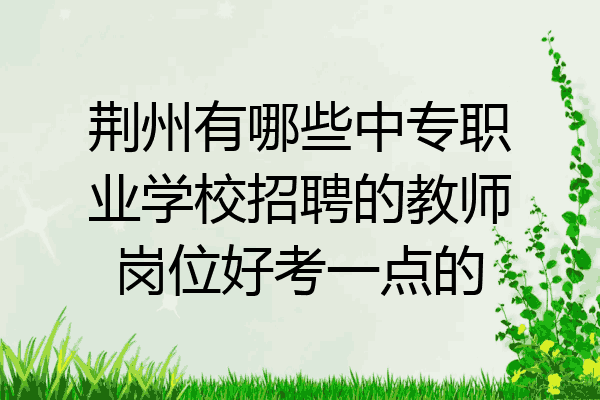 荆州有哪些中专职业学校招聘的教师岗位好考一点的