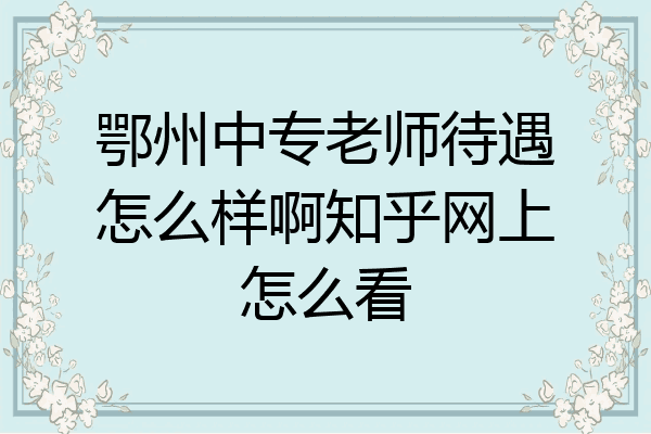 鄂州中专老师待遇怎么样啊知乎网上怎么看