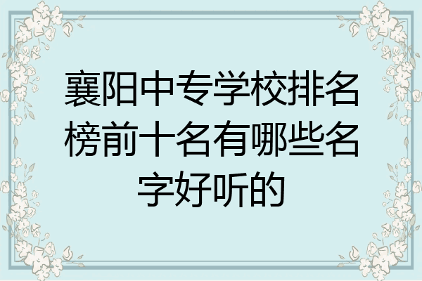 襄阳中专学校排名榜前十名有哪些名字好听的