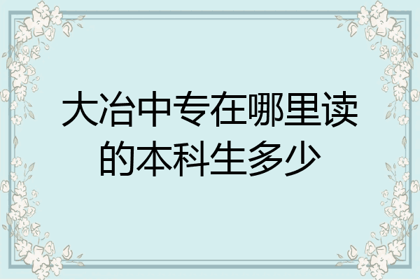 大冶中专在哪里读的本科生多少