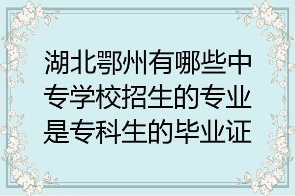 湖北鄂州有哪些中专学校招生的专业是专科生的毕业证