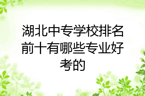 湖北中专学校排名前十有哪些专业好考的