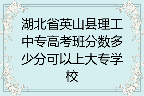 湖北省英山县理工中专高考班分数多少分可以上大专学校