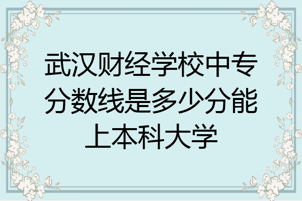 武汉财经学校中专分数线是多少分能上本科大学